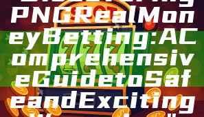 "Discovering PNG Real Money Betting: A Comprehensive Guide to Safe and Exciting Wagering"