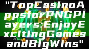 "Top Casino Apps for PNG Players: Enjoy Exciting Games and Big Wins"
