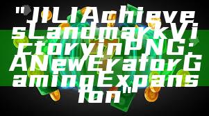 "JILI Achieves Landmark Victory in PNG: A New Era for Gaming Expansion"