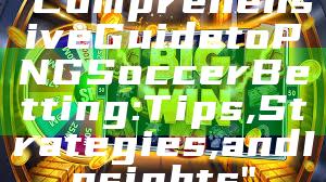 "Comprehensive Guide to PNG Soccer Betting: Tips, Strategies, and Insights"